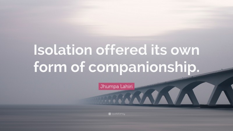 Jhumpa Lahiri Quote: “Isolation offered its own form of companionship.”
