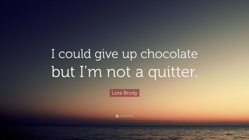 Lora Brody Quote: “I could give up chocolate but I’m not a quitter.”