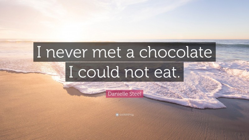 Danielle Steel Quote: “I never met a chocolate I could not eat.”