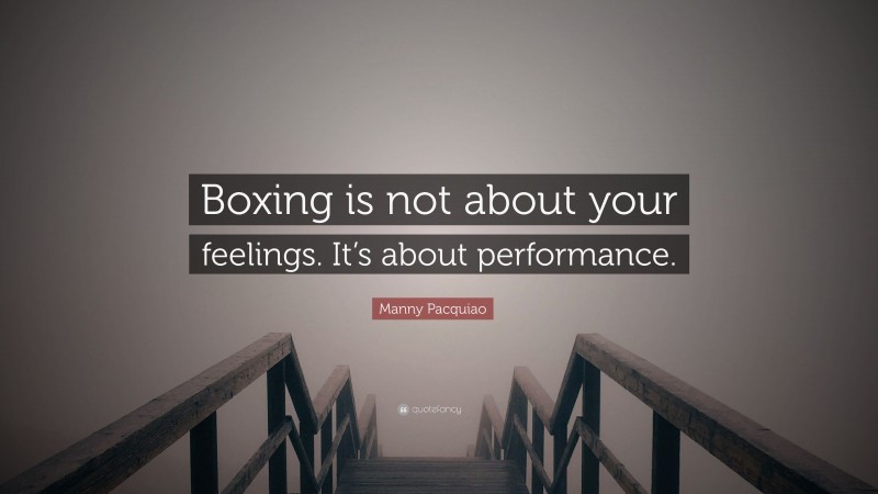 Manny Pacquiao Quote: “Boxing is not about your feelings. It’s about performance.”
