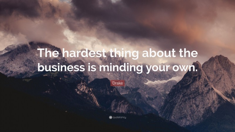 Drake Quote: “The hardest thing about the business is minding your own.”