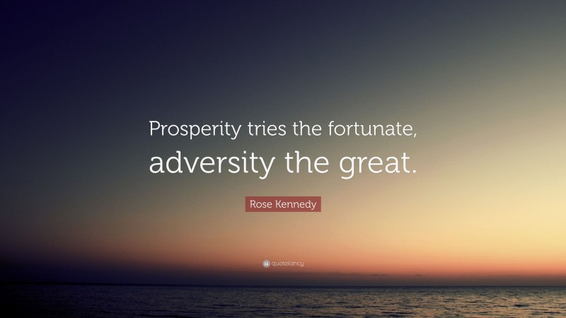 Rose Kennedy Quote: “Prosperity tries the fortunate, adversity the great.”