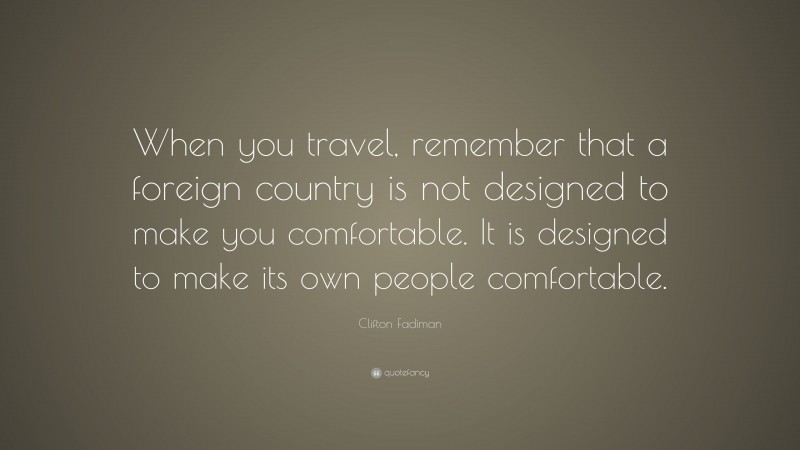Clifton Fadiman Quote: “When you travel, remember that a foreign country is not designed to make you comfortable. It is designed to make its own people comfortable.”