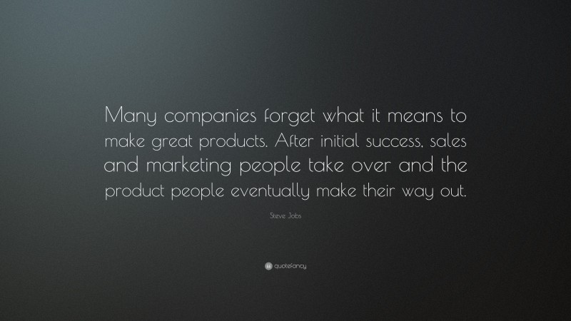 Steve Jobs Quote: “Many companies forget what it means to make great products. After initial success, sales and marketing people take over and the product people eventually make their way out.”