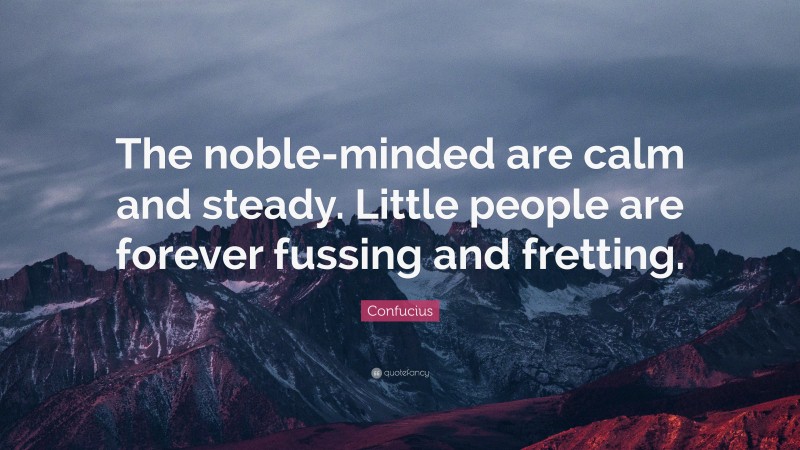 Confucius Quote: “The noble-minded are calm and steady. Little people are forever fussing and fretting.”