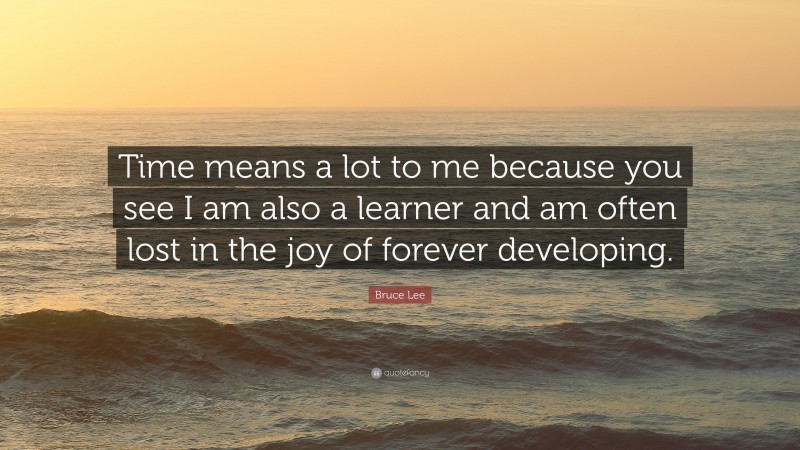 Bruce Lee Quote: “Time means a lot to me because you see I am also a learner and am often lost in the joy of forever developing.”
