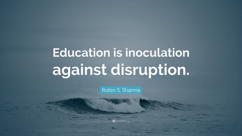 Robin S. Sharma Quote: “Education is inoculation against disruption.”