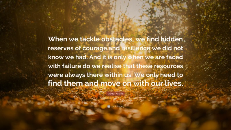 Abdul Kalam Quote: “When we tackle obstacles, we find hidden reserves of courage and resilience we did not know we had. And it is only when we are faced with failure do we realise that these resources were always there within us. We only need to find them and move on with our lives.”