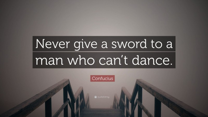 Confucius Quote: “Never give a sword to a man who can’t dance.”