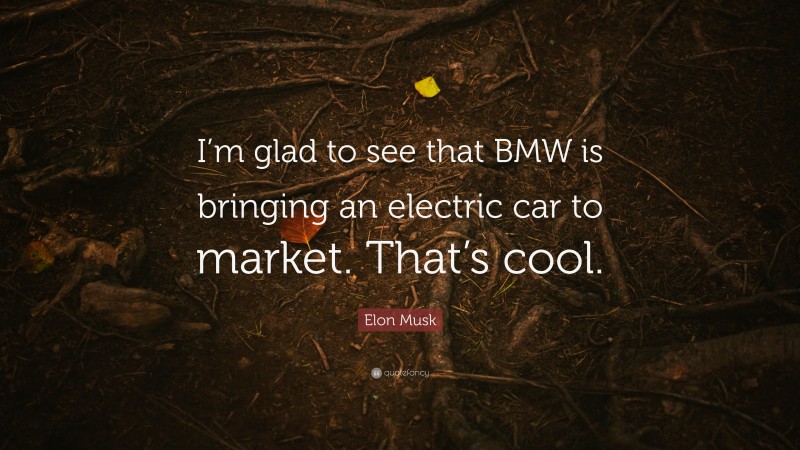 Elon Musk Quote: “I’m glad to see that BMW is bringing an electric car to market. That’s cool.”