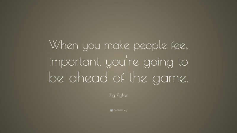 Zig Ziglar Quote: “When you make people feel important, you’re going to be ahead of the game.”