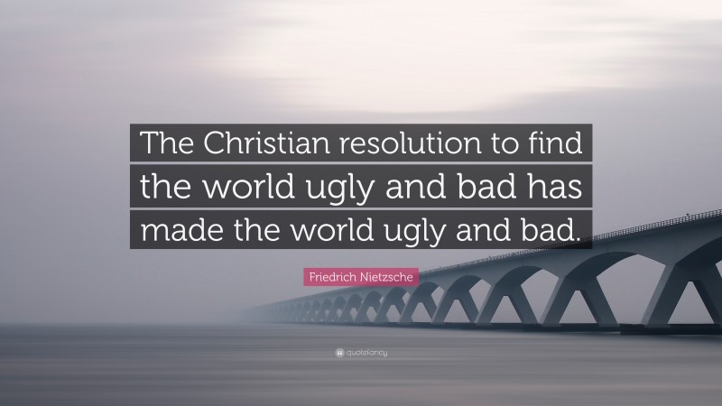 Friedrich Nietzsche Quote: “The Christian resolution to find the world ugly and bad has made the world ugly and bad.”