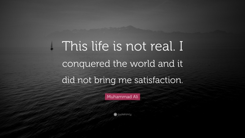 Muhammad Ali Quote: “This life is not real. I conquered the world and it did not bring me satisfaction.”