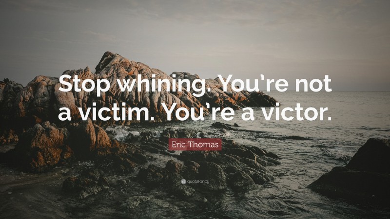 Eric Thomas Quote: “Stop whining. You’re not a victim. You’re a victor.”