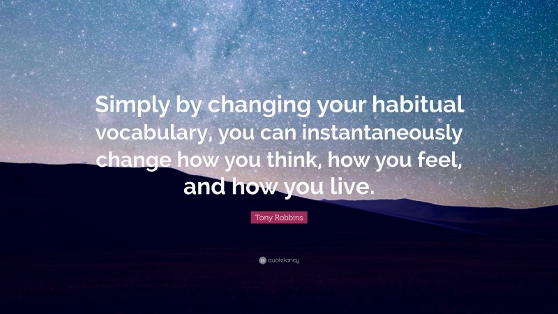 Tony Robbins Quote: “Simply by changing your habitual vocabulary, you can instantaneously change how you think, how you feel, and how you live.”