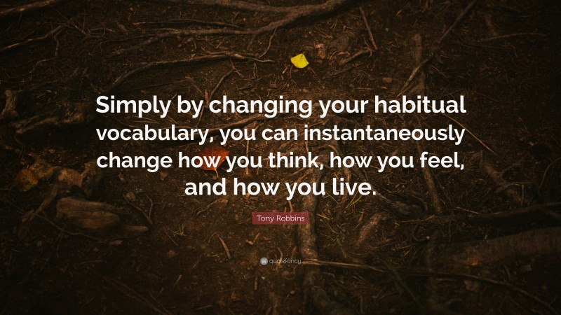 Tony Robbins Quote: “Simply by changing your habitual vocabulary, you can instantaneously change how you think, how you feel, and how you live.”