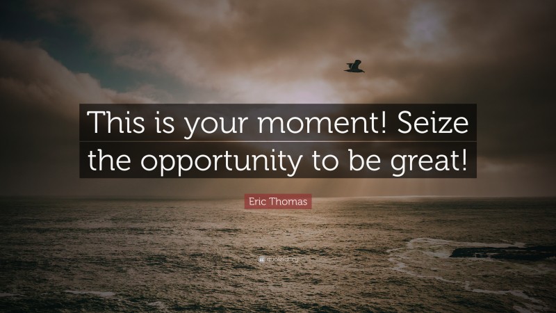 Eric Thomas Quote: “This is your moment! Seize the opportunity to be great!”