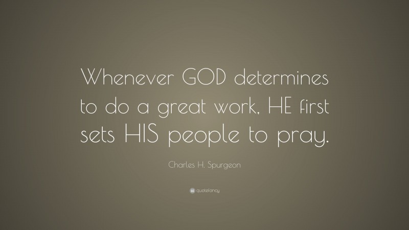 Charles H. Spurgeon Quote: “Whenever GOD determines to do a great work, HE first sets HIS people to pray.”