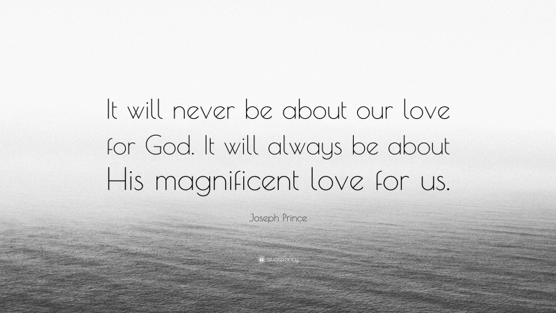 Joseph Prince Quote: “It will never be about our love for God. It will always be about His magnificent love for us.”