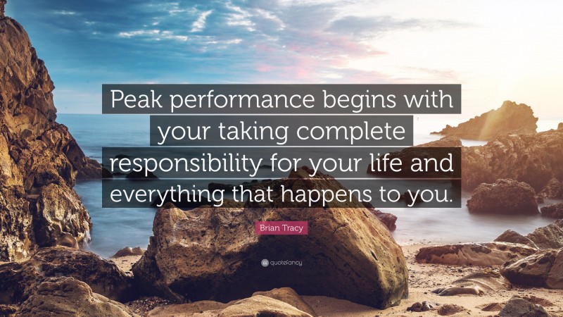 Brian Tracy Quote: “Peak performance begins with your taking complete responsibility for your life and everything that happens to you.”