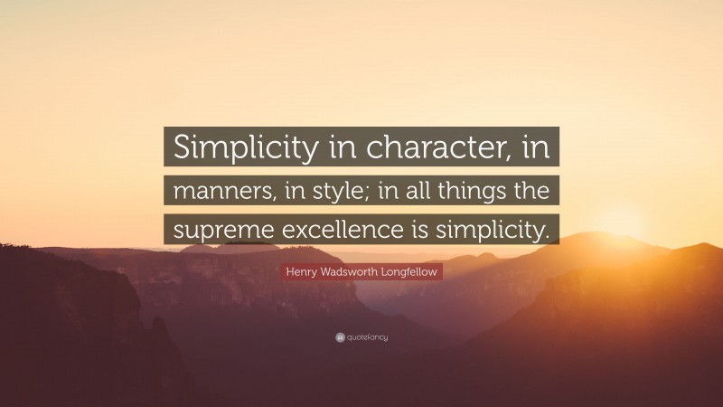 Henry Wadsworth Longfellow Quote: “Simplicity in character, in manners, in style; in all things the supreme excellence is simplicity.”