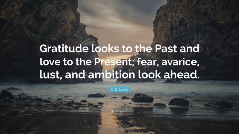 C. S. Lewis Quote: “Gratitude looks to the Past and love to the Present; fear, avarice, lust, and ambition look ahead.”