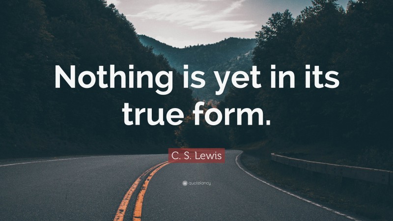 C. S. Lewis Quote: “Nothing is yet in its true form.”