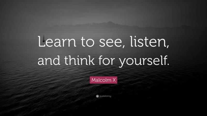 Malcolm X Quote: “Learn to see, listen, and think for yourself.”