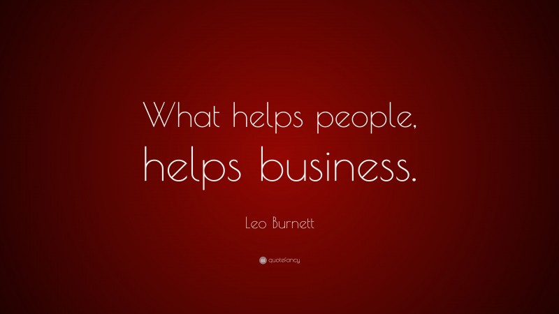 Leo Burnett Quote: “What helps people, helps business.”