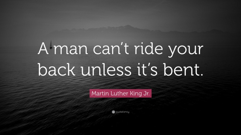 Martin Luther King Jr. Quote: “A man can’t ride your back unless it’s bent.”