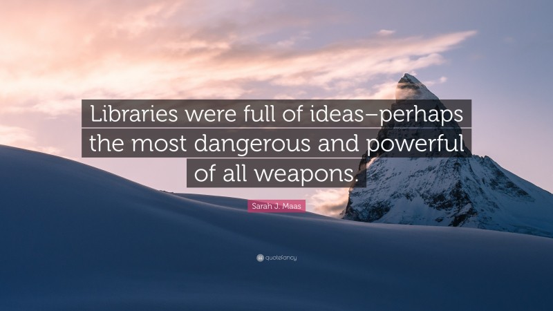 Sarah J. Maas Quote: “Libraries were full of ideas–perhaps the most dangerous and powerful of all weapons.”