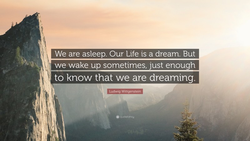 Ludwig Wittgenstein Quote: “We are asleep. Our Life is a dream. But we wake up sometimes, just enough to know that we are dreaming.”