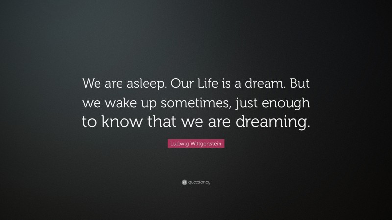 Ludwig Wittgenstein Quote: “We are asleep. Our Life is a dream. But we wake up sometimes, just enough to know that we are dreaming.”