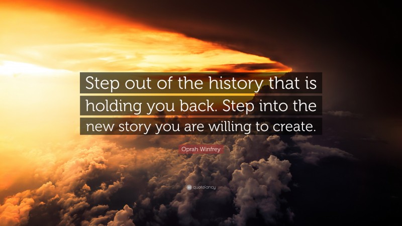 Oprah Winfrey Quote: “Step out of the history that is holding you back. Step into the new story you are willing to create.”