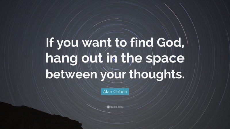 Alan Cohen Quote: “If you want to find God, hang out in the space between your thoughts.”