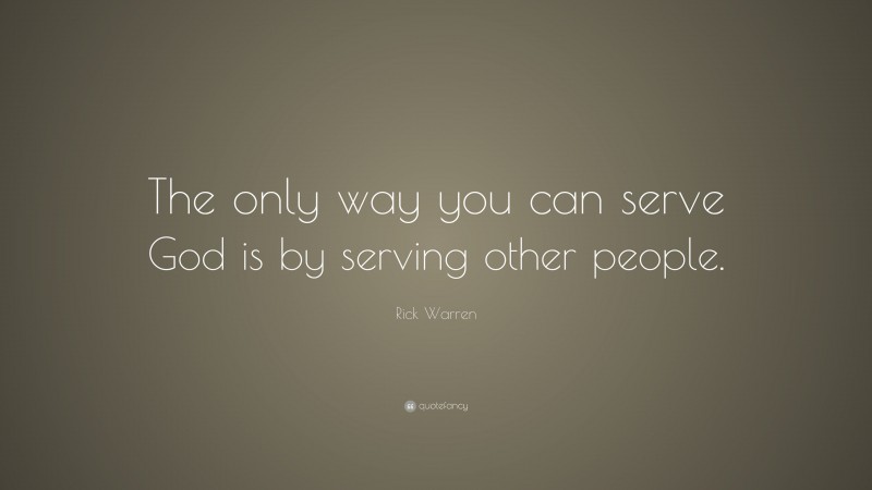 Rick Warren Quote: “The only way you can serve God is by serving other people.”