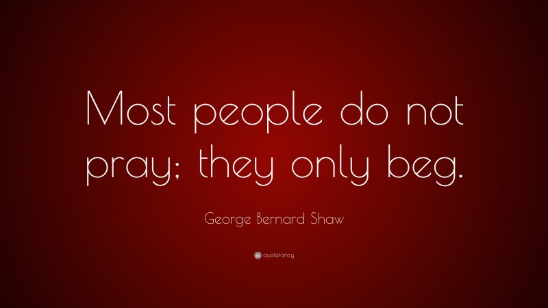George Bernard Shaw Quote: “Most people do not pray; they only beg.”