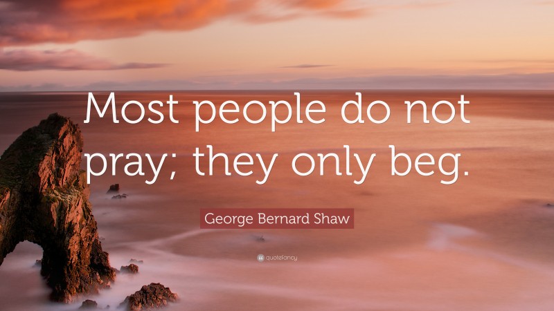 George Bernard Shaw Quote: “Most people do not pray; they only beg.”