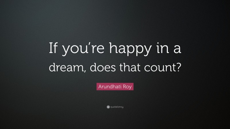 Arundhati Roy Quote: “If you’re happy in a dream, does that count?”