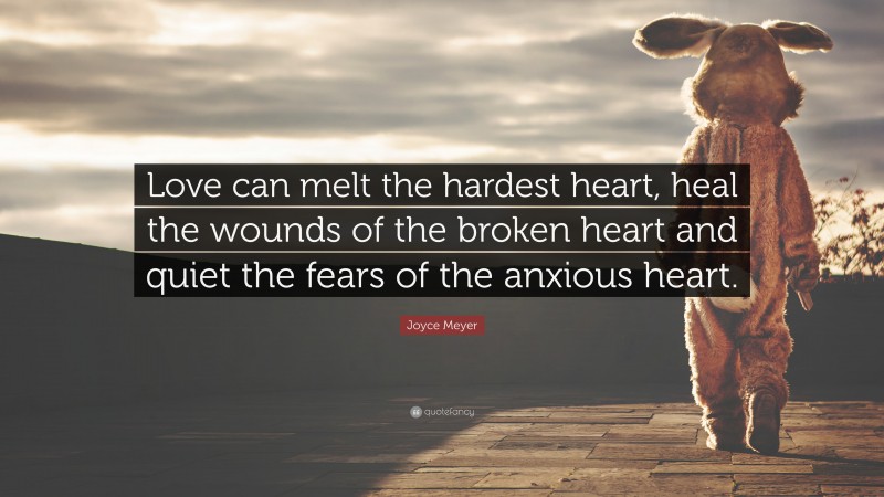 Joyce Meyer Quote: “Love can melt the hardest heart, heal the wounds of the broken heart and quiet the fears of the anxious heart.”