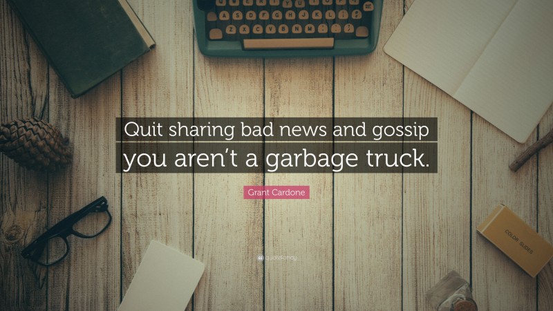Grant Cardone Quote: “Quit sharing bad news and gossip you aren’t a garbage truck.”