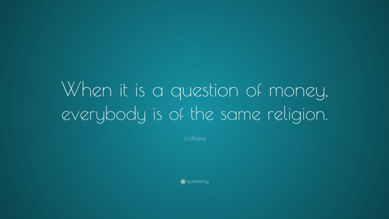 Voltaire Quote: “When it is a question of money, everybody is of the same religion.”