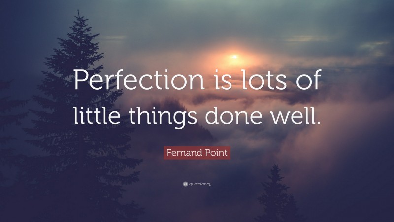 Fernand Point Quote: “Perfection is lots of little things done well.”