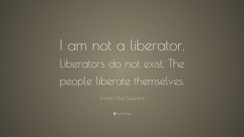 Ernesto Che Guevara Quote: “I am not a liberator. Liberators do not exist. The people liberate themselves.”