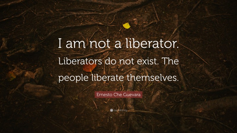 Ernesto Che Guevara Quote: “I am not a liberator. Liberators do not exist. The people liberate themselves.”