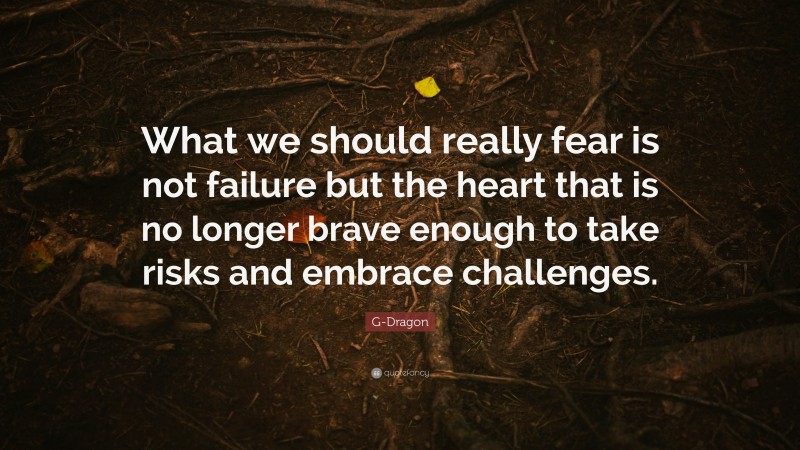 G-Dragon Quote: “What we should really fear is not failure but the heart that is no longer brave enough to take risks and embrace challenges.”