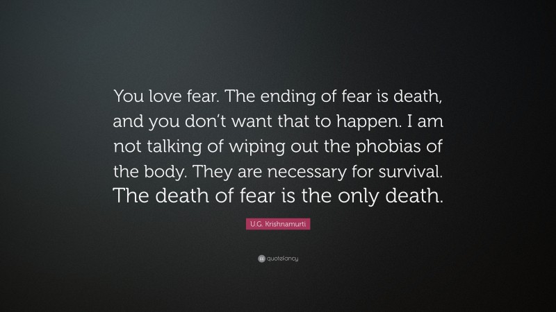 U.G. Krishnamurti Quote: “You love fear. The ending of fear is death, and you don’t want that to happen. I am not talking of wiping out the phobias of the body. They are necessary for survival. The death of fear is the only death.”