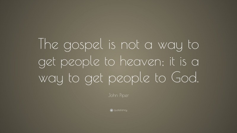 John Piper Quote: “The gospel is not a way to get people to heaven; it is a way to get people to God.”