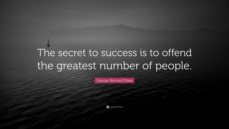 George Bernard Shaw Quote: “The secret to success is to offend the greatest number of people.”