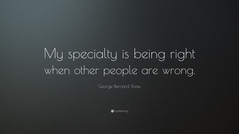 George Bernard Shaw Quote: “My specialty is being right when other people are wrong.”